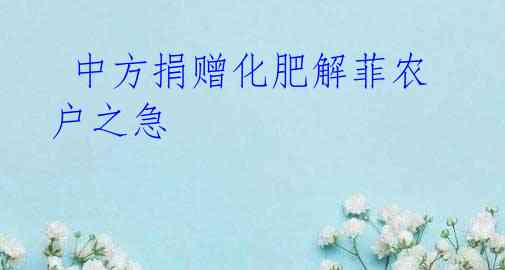 中方捐赠化肥解菲农户之急