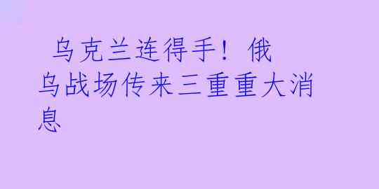  乌克兰连得手! 俄乌战场传来三重重大消息