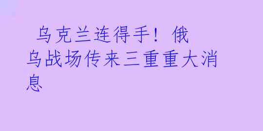  乌克兰连得手! 俄乌战场传来三重重大消息 