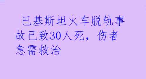  巴基斯坦火车脱轨事故已致30人死，伤者急需救治 