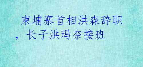  柬埔寨首相洪森辞职，长子洪玛奈接班 