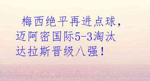  梅西绝平再进点球，迈阿密国际5-3淘汰达拉斯晋级八强！ 