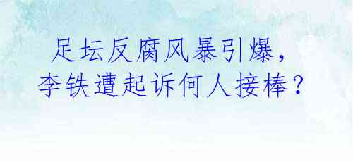 足坛反腐风暴引爆,李铁遭起诉何人接棒?