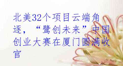 北美32个项目云端角逐,“鹭创未来”中国创业大赛在厦门圆满收官