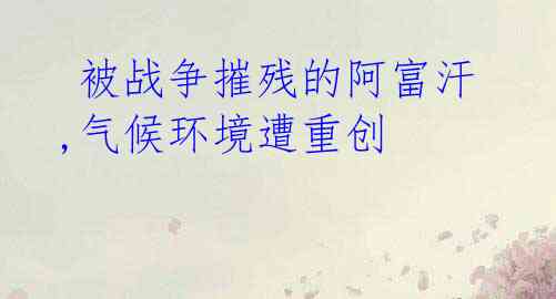 被战争摧残的阿富汗,气候环境遭重创