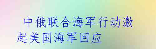 中俄联合海军行动激起美国海军回应