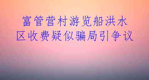 富管营村游览船洪水区收费疑似骗局引争议