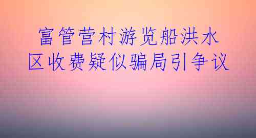  富管营村游览船洪水区收费疑似骗局引争议 