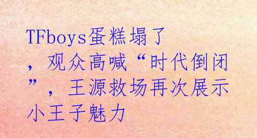 TFboys蛋糕塌了,观众高喊“时代倒闭”,王源救场再次展示小王子魅力