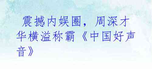 震撼内娱圈,周深才华横溢称霸《中国好声音》