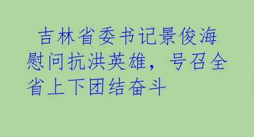 吉林省委书记景俊海慰问抗洪英雄,号召全省上下团结奋斗