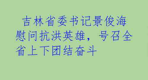  吉林省委书记景俊海慰问抗洪英雄，号召全省上下团结奋斗 