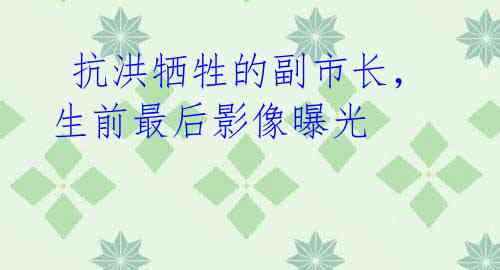 抗洪牺牲的副市长,生前最后影像曝光