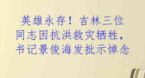  英雄永存！吉林三位同志因抗洪救灾牺牲，书记景俊海发批示悼念 