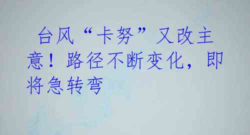 台风“卡努”又改主意!路径不断变化,即将急转弯