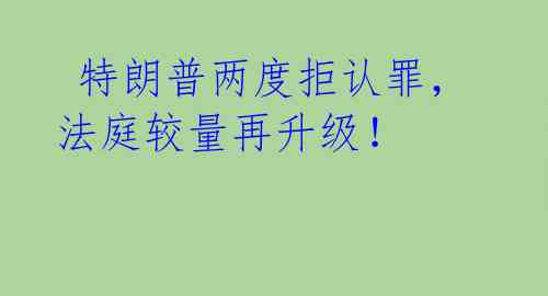  特朗普两度拒认罪，法庭较量再升级！ 