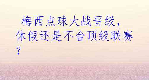 梅西点球大战晋级,休假还是不舍顶级联赛?
