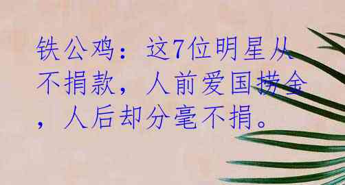 铁公鸡:这7位明星从不捐款,人前爱国捞金,人后却分毫不捐。