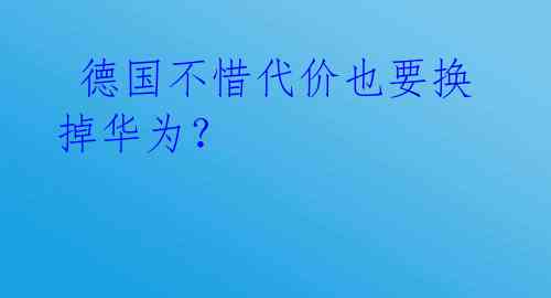德国不惜代价也要换掉华为?