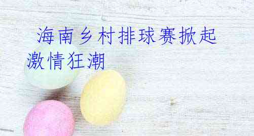 海南乡村排球赛掀起激情狂潮