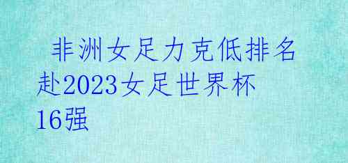 非洲女足力克低排名 赴2023女足世界杯16强