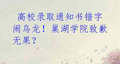 高校录取通知书错字闹乌龙!巢湖学院致歉无果?