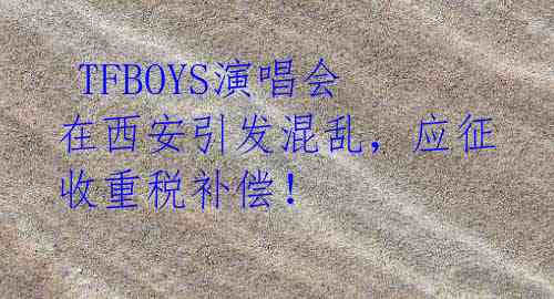  TFBOYS演唱会在西安引发混乱，应征收重税补偿！ 