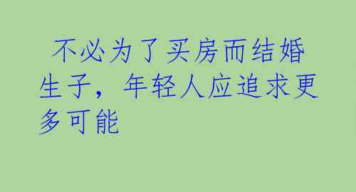  不必为了买房而结婚生子，年轻人应追求更多可能 