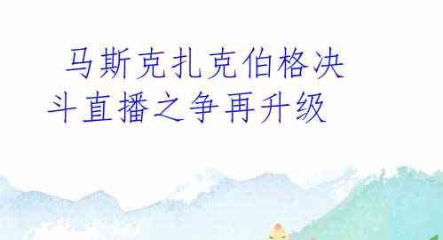  马斯克扎克伯格决斗直播之争再升级 