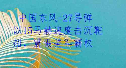 中国东风-27导弹以15马赫速度击沉靶船,震慑美军霸权