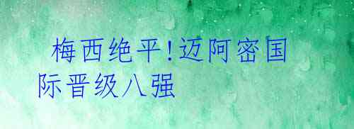  梅西绝平!迈阿密国际晋级八强 