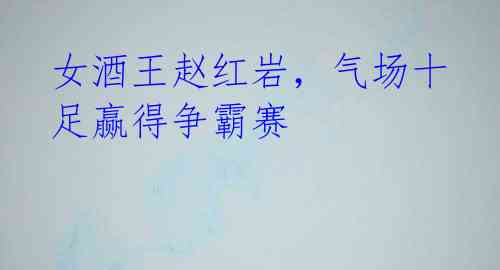 女酒王赵红岩,气场十足赢得争霸赛