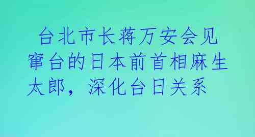 台北市长蒋万安会见窜台的日本前首相麻生太郎,深化台日关系