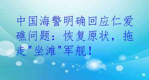 中国海警明确回应仁爱礁问题：恢复原状，拖走"坐滩"军舰！ 