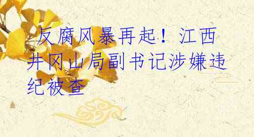 反腐风暴再起!江西井冈山局副书记涉嫌违纪被查