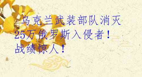 乌克兰武装部队消灭25万俄罗斯入侵者!战绩惊人!