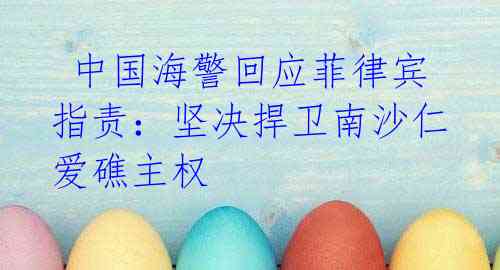 中国海警回应菲律宾指责:坚决捍卫南沙仁爱礁主权