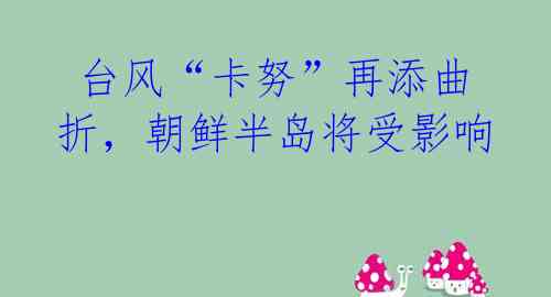 台风“卡努”再添曲折,朝鲜半岛将受影响