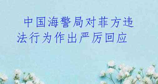 中国海警局对菲方违法行为作出严厉回应
