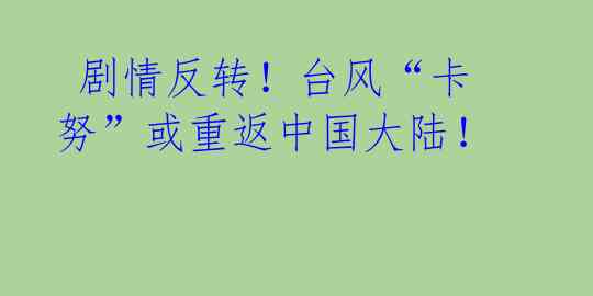  剧情反转！台风“卡努”或重返中国大陆！ 