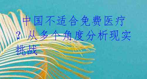 中国不适合免费医疗?从多个角度分析现实挑战