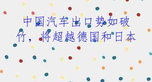 中国汽车出口势如破竹,将超越德国和日本