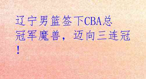 辽宁男篮签下CBA总冠军魔兽,迈向三连冠!