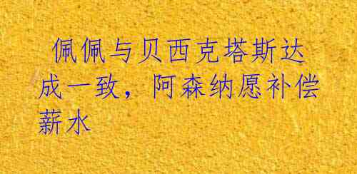 佩佩与贝西克塔斯达成一致,阿森纳愿补偿薪水