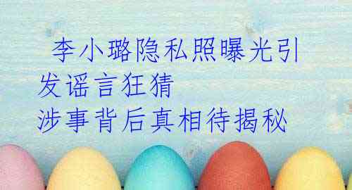 李小璐隐私照曝光引发谣言狂猜 涉事背后真相待揭秘