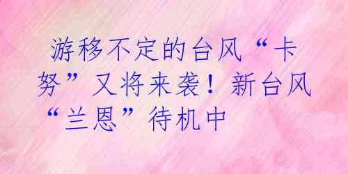 游移不定的台风“卡努”又将来袭!新台风“兰恩”待机中