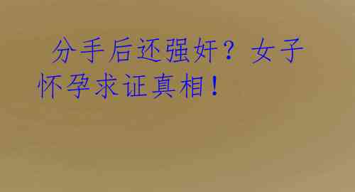分手后还强奸?女子怀孕求证真相!