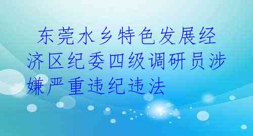 东莞水乡特色发展经济区纪委四级调研员涉嫌严重违纪违法 