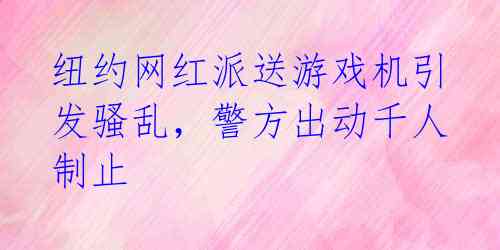 纽约网红派送游戏机引发骚乱，警方出动千人制止 