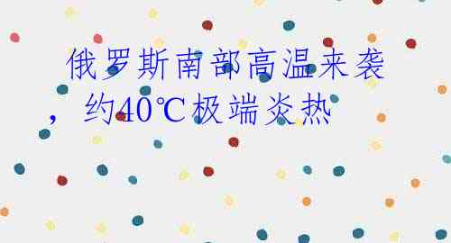  俄罗斯南部高温来袭，约40℃极端炎热 